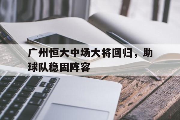 开云体育网页版入口-关于广州恒大中场大将回归,助球队稳固阵容的信息