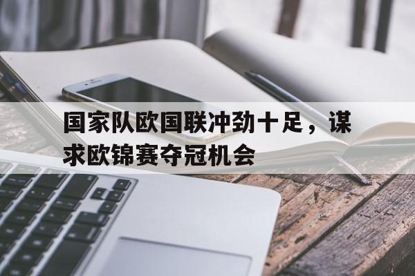 国家队欧国联冲劲十足，谋求欧锦赛夺冠机会的简单介绍