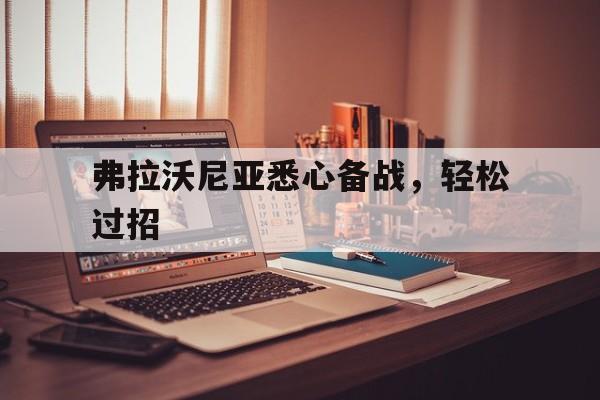 开云体育入口-弗拉沃尼亚悉心备战，轻松过招