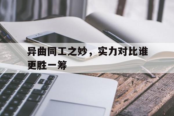 关于异曲同工之妙，实力对比谁更胜一筹的信息