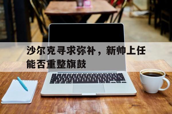 包含沙尔克寻求弥补，新帅上任能否重整旗鼓的词条
